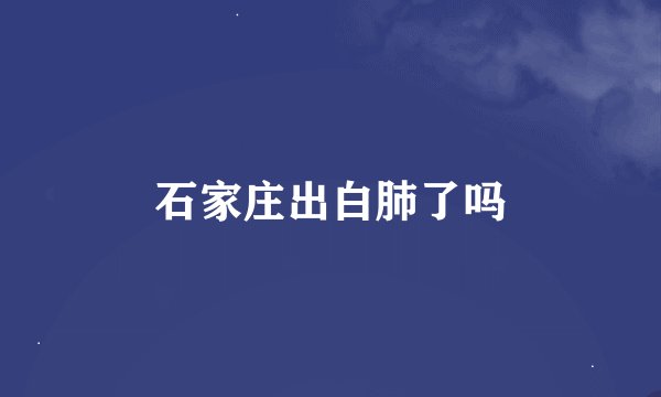 石家庄出白肺了吗