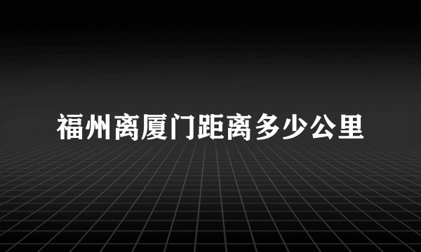 福州离厦门距离多少公里