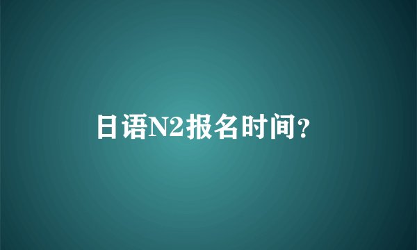 日语N2报名时间？
