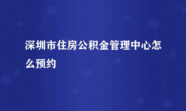 深圳市住房公积金管理中心怎么预约