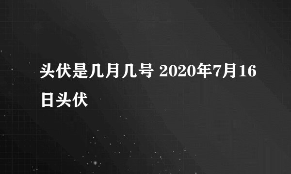 头伏是几月几号 2020年7月16日头伏