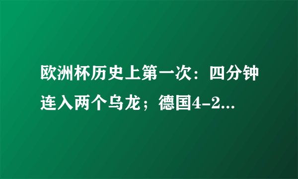 欧洲杯历史上第一次：四分钟连入两个乌龙；德国4-2逆转葡萄牙