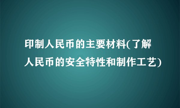 印制人民币的主要材料(了解人民币的安全特性和制作工艺)