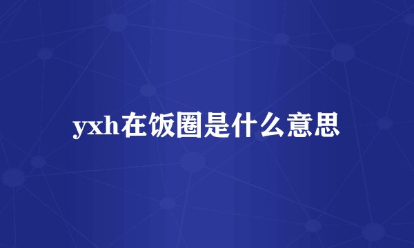 yxh在饭圈是什么意思