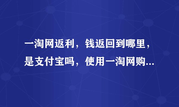 一淘网返利，钱返回到哪里，是支付宝吗，使用一淘网购物的指导下哦