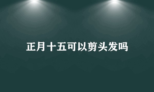 正月十五可以剪头发吗