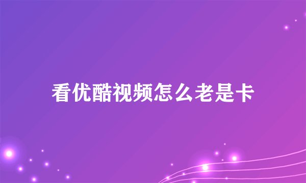 看优酷视频怎么老是卡