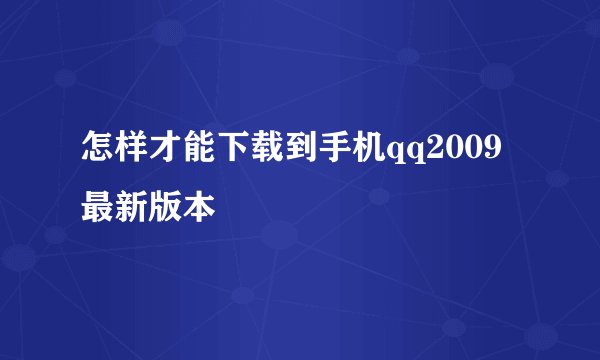 怎样才能下载到手机qq2009最新版本