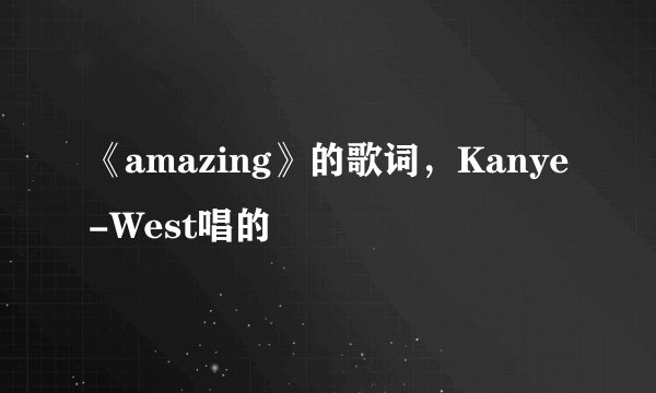 《amazing》的歌词，Kanye-West唱的