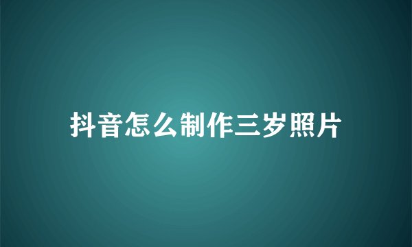 抖音怎么制作三岁照片