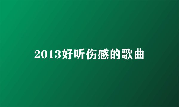 2013好听伤感的歌曲