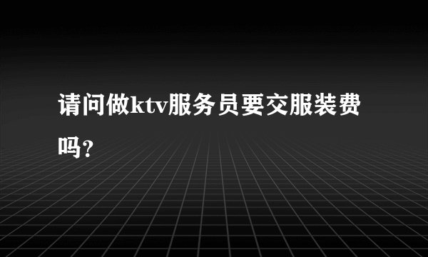 请问做ktv服务员要交服装费吗？