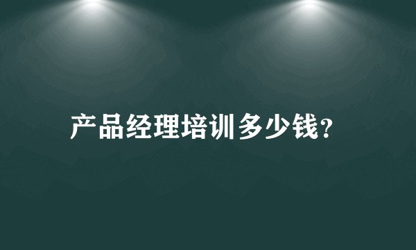 产品经理培训多少钱？