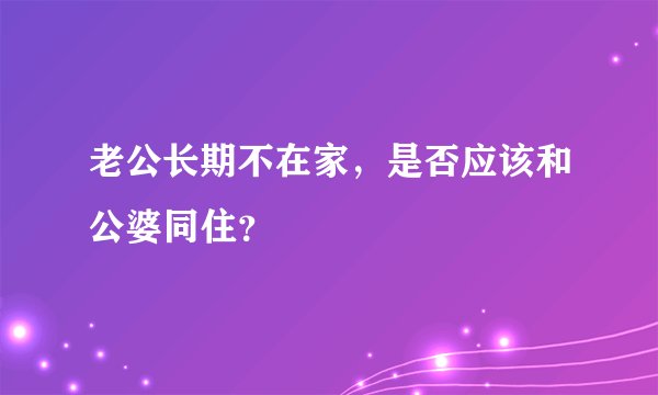 老公长期不在家，是否应该和公婆同住？