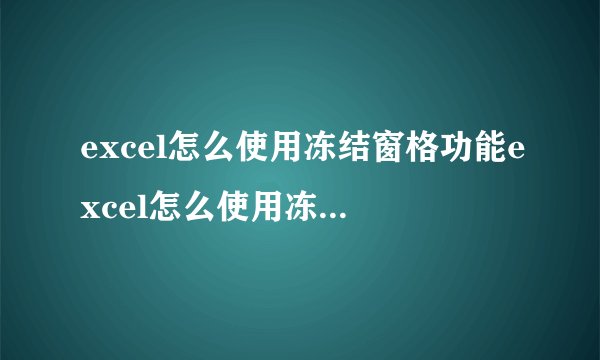 excel怎么使用冻结窗格功能excel怎么使用冻结窗格功能设置