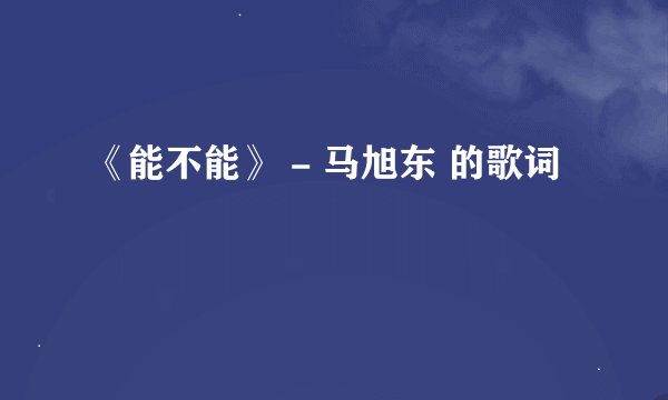 《能不能》 - 马旭东 的歌词