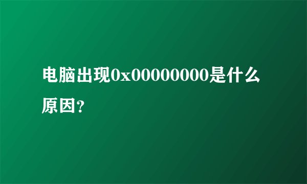 电脑出现0x00000000是什么原因？