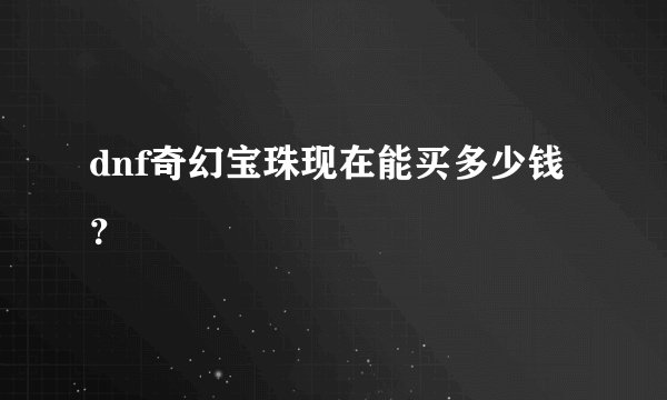 dnf奇幻宝珠现在能买多少钱？
