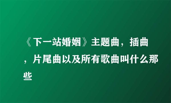 《下一站婚姻》主题曲，插曲，片尾曲以及所有歌曲叫什么那些