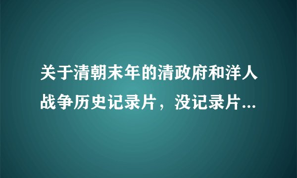 关于清朝末年的清政府和洋人战争历史记录片，没记录片要电影也行，最好1880到1911年的。电视好几