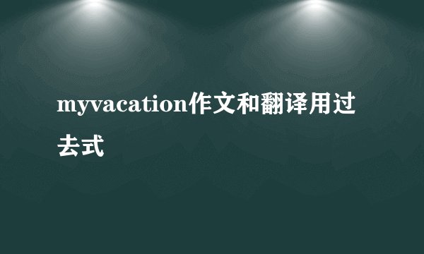 myvacation作文和翻译用过去式