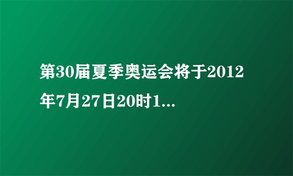 第30届夏季奥运会将于2012年7月27日20时12分于英国伦敦（零时区）开幕，届时，北京（东八区）的小明在家