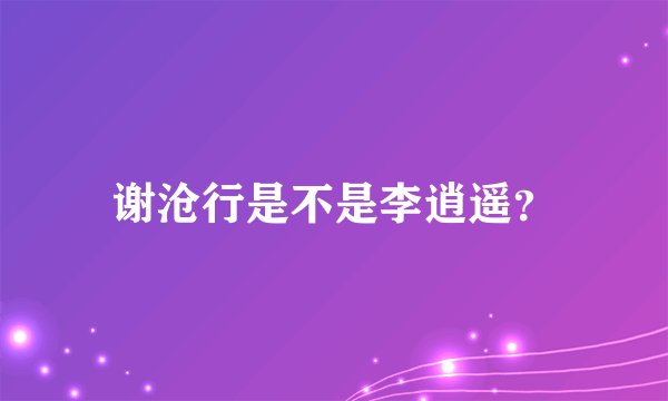 谢沧行是不是李逍遥？