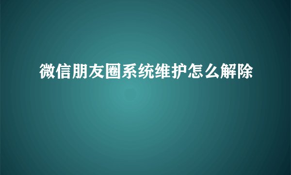 微信朋友圈系统维护怎么解除