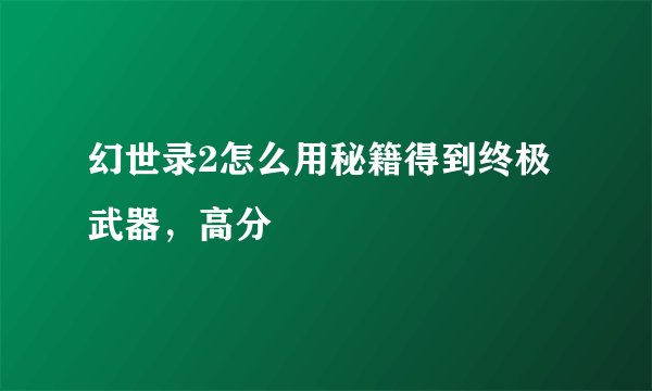 幻世录2怎么用秘籍得到终极武器，高分