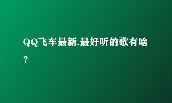 QQ飞车最新.最好听的歌有啥？