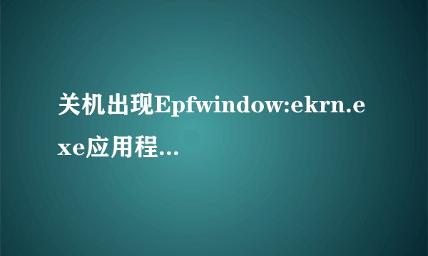 关机出现Epfwindow:ekrn.exe应用程序错误请问 Epfwindow:ekrn.exe是什么啊与电脑偶尔开机蓝屏有关吗
