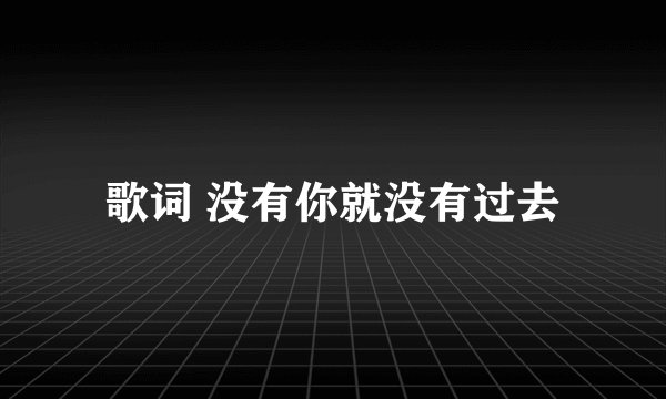 歌词 没有你就没有过去