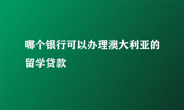哪个银行可以办理澳大利亚的留学贷款