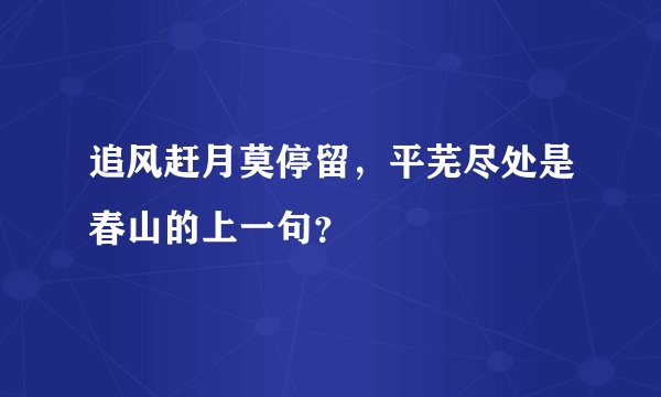 追风赶月莫停留，平芜尽处是春山的上一句？