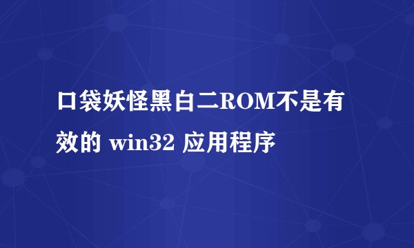 口袋妖怪黑白二ROM不是有效的 win32 应用程序