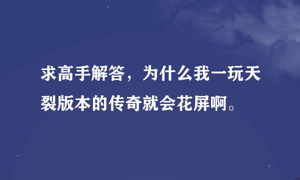 求高手解答，为什么我一玩天裂版本的传奇就会花屏啊。