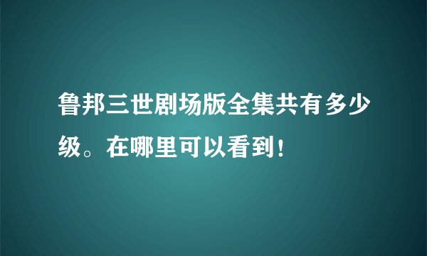 鲁邦三世剧场版全集共有多少级。在哪里可以看到！