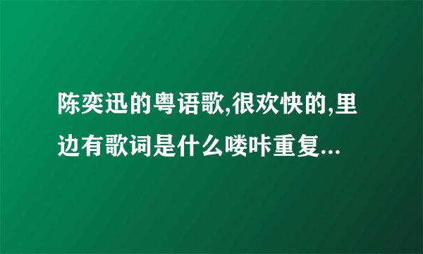 陈奕迅的粤语歌,很欢快的,里边有歌词是什么喽咔重复很多遍这两个字