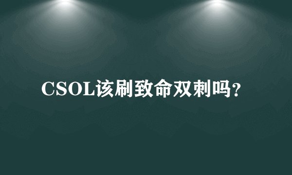 CSOL该刷致命双刺吗？