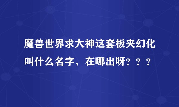 魔兽世界求大神这套板夹幻化叫什么名字，在哪出呀？？？