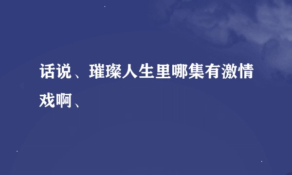 话说、璀璨人生里哪集有激情戏啊、