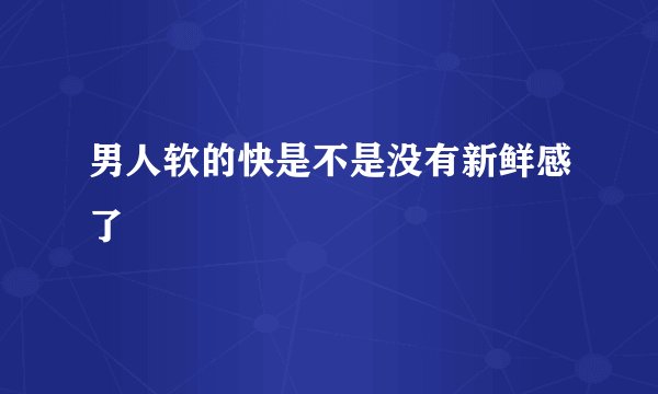 男人软的快是不是没有新鲜感了