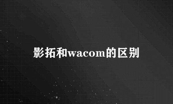 影拓和wacom的区别