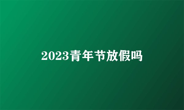 2023青年节放假吗