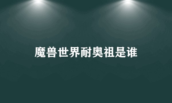 魔兽世界耐奥祖是谁