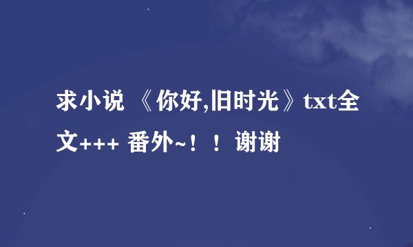 求小说 《你好,旧时光》txt全文+++ 番外~！！谢谢