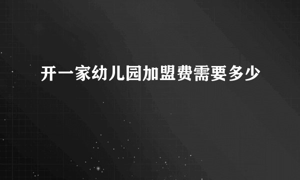 开一家幼儿园加盟费需要多少