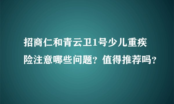 招商仁和青云卫1号少儿重疾险注意哪些问题？值得推荐吗？