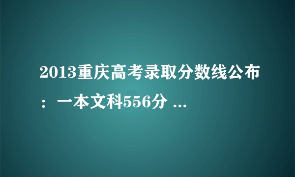 2013重庆高考录取分数线公布：一本文科556分 理科520分