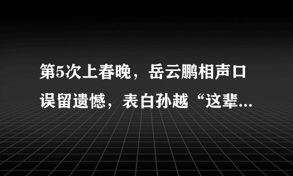 第5次上春晚，岳云鹏相声口误留遗憾，表白孙越“这辈子就是你”